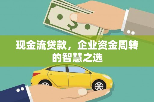 西昌现金流贷款，企业资金周转的智慧之选