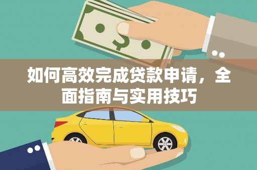 西昌如何高效完成贷款申请，全面指南与实用技巧