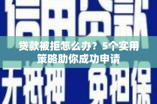 西昌贷款被拒怎么办？5个实用策略助你成功申请