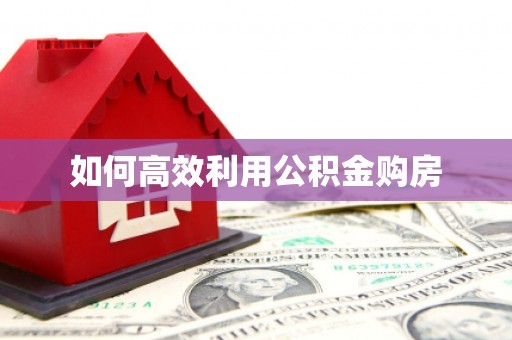 西昌如何高效利用公积金购房