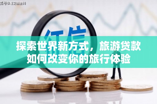 西昌探索世界新方式，旅游贷款如何改变你的旅行体验