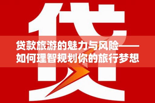 西昌贷款旅游的魅力与风险——如何理智规划你的旅行梦想