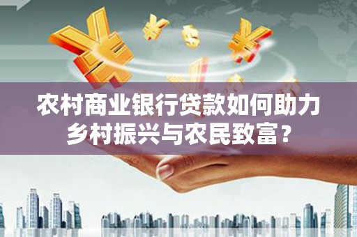 西昌农村商业银行贷款如何助力乡村振兴与农民致富？