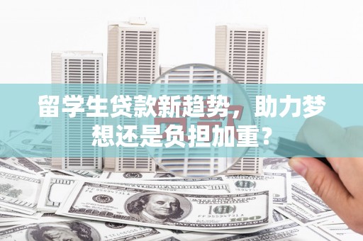 西昌留学生贷款新趋势，助力梦想还是负担加重？