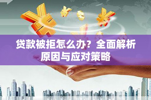 西昌贷款被拒怎么办？全面解析原因与应对策略