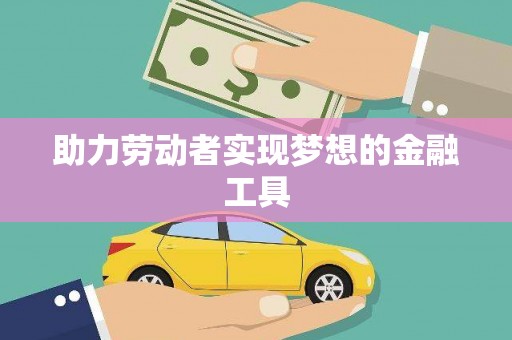西昌助力劳动者实现梦想的金融工具