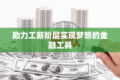 西昌助力工薪阶层实现梦想的金融工具