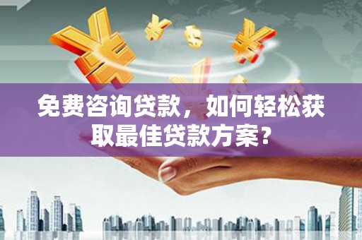 西昌免费咨询贷款，如何轻松获取最佳贷款方案？