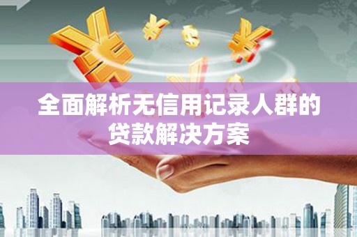 西昌全面解析无信用记录人群的贷款解决方案