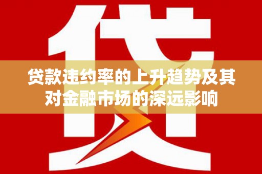 西昌贷款违约率的上升趋势及其对金融市场的深远影响