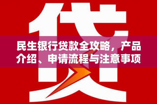 西昌民生银行贷款全攻略，产品介绍、申请流程与注意事项